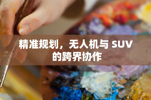 精准规划，无人机与 SUV 的跨界协作