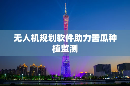 无人机规划软件助力苦瓜种植监测