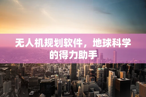 无人机规划软件，地球科学的得力助手