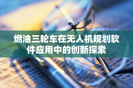 燃油三轮车在无人机规划软件应用中的创新探索