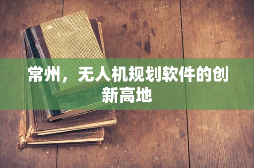 常州，无人机规划软件的创新高地