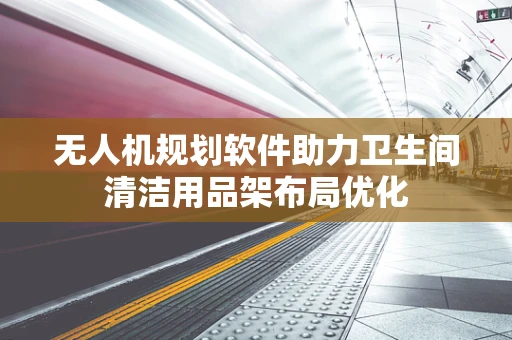无人机规划软件助力卫生间清洁用品架布局优化