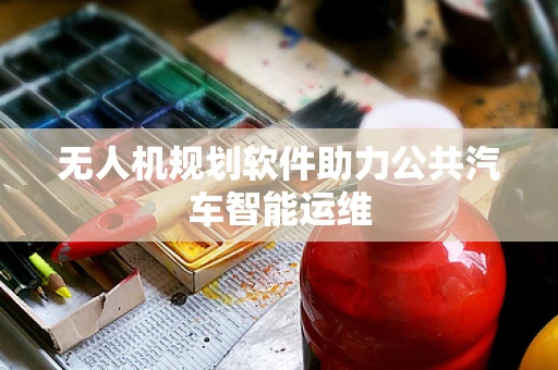 无人机规划软件助力公共汽车智能运维