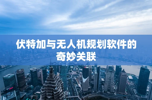 伏特加与无人机规划软件的奇妙关联