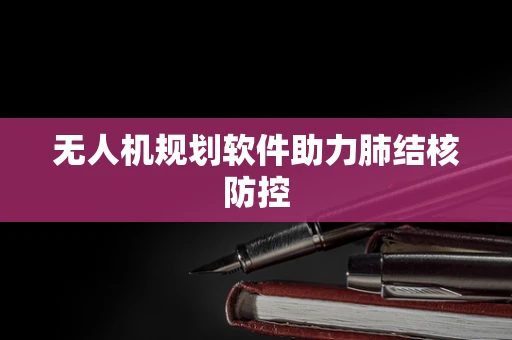 无人机规划软件助力肺结核防控