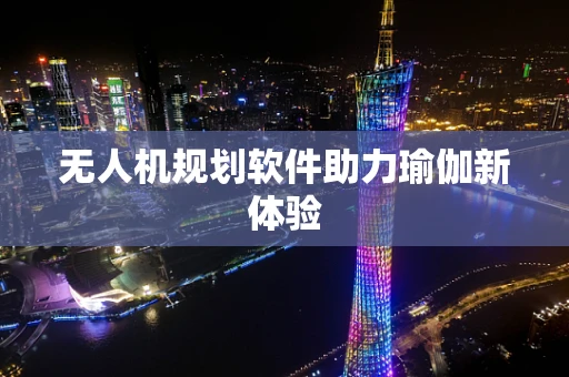 无人机规划软件助力瑜伽新体验
