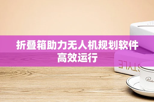 折叠箱助力无人机规划软件高效运行