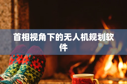 首相视角下的无人机规划软件