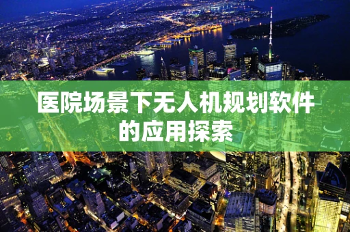 医院场景下无人机规划软件的应用探索