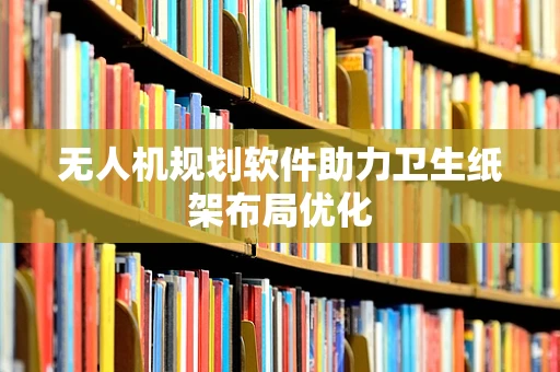 无人机规划软件助力卫生纸架布局优化