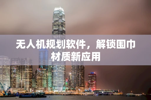 无人机规划软件，解锁围巾材质新应用