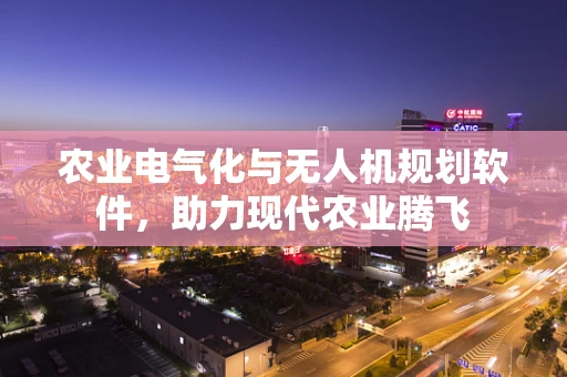 农业电气化与无人机规划软件，助力现代农业腾飞