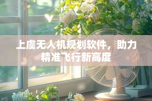 上虞无人机规划软件，助力精准飞行新高度