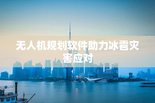 无人机规划软件助力冰雹灾害应对