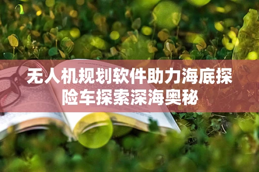无人机规划软件助力海底探险车探索深海奥秘
