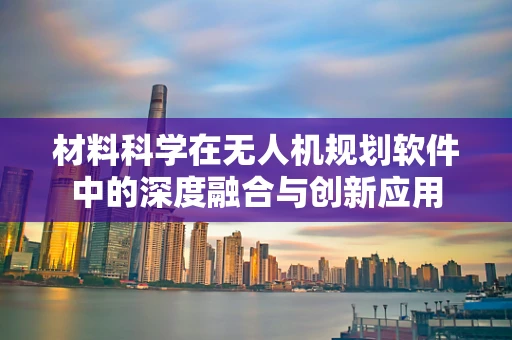 材料科学在无人机规划软件中的深度融合与创新应用