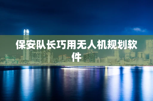 保安队长巧用无人机规划软件