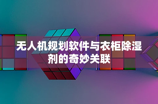 无人机规划软件与衣柜除湿剂的奇妙关联