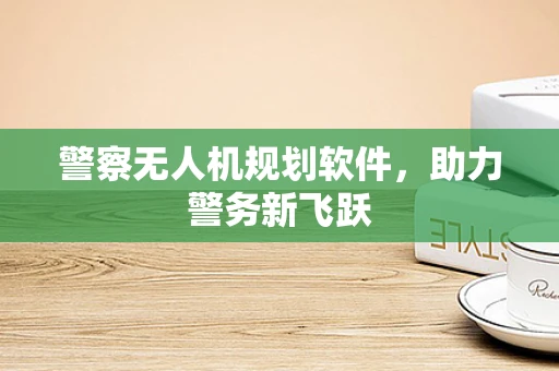 警察无人机规划软件，助力警务新飞跃