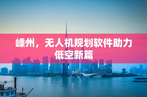 嵊州，无人机规划软件助力低空新篇