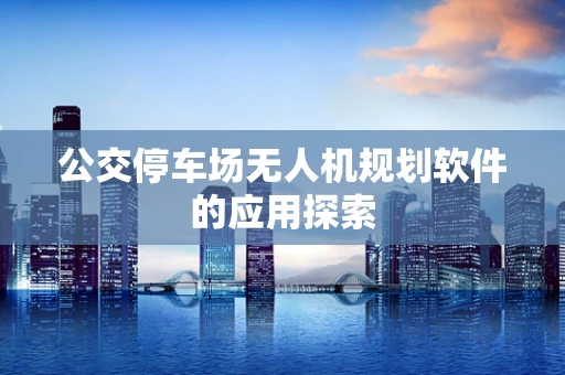 公交停车场无人机规划软件的应用探索