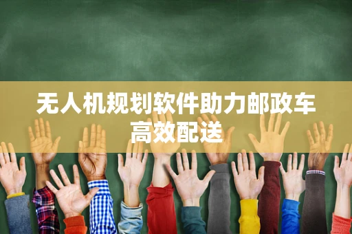 无人机规划软件助力邮政车高效配送