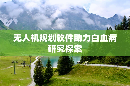 无人机规划软件助力白血病研究探索