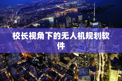 校长视角下的无人机规划软件
