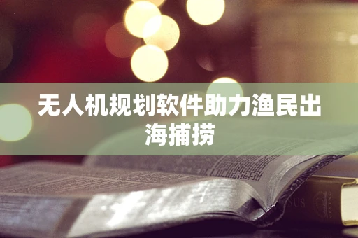 无人机规划软件助力渔民出海捕捞