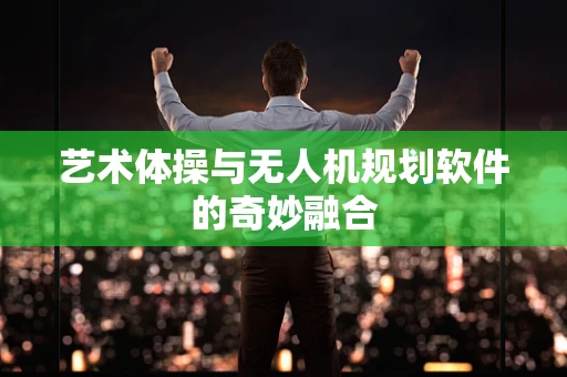 艺术体操与无人机规划软件的奇妙融合