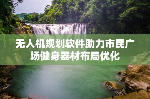无人机规划软件助力市民广场健身器材布局优化