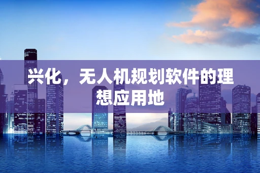 兴化，无人机规划软件的理想应用地