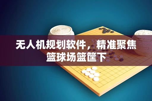 无人机规划软件，精准聚焦篮球场篮筐下