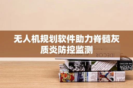 无人机规划软件助力脊髓灰质炎防控监测