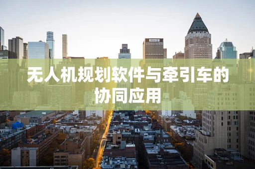 无人机规划软件与牵引车的协同应用