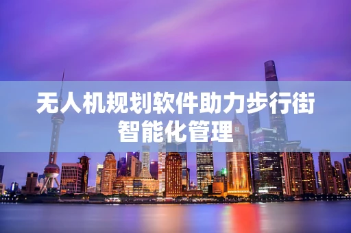 无人机规划软件助力步行街智能化管理