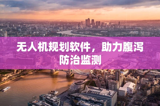 无人机规划软件，助力腹泻防治监测