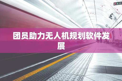 团员助力无人机规划软件发展