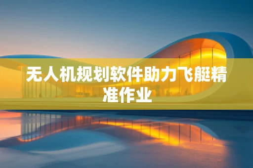 无人机规划软件助力飞艇精准作业