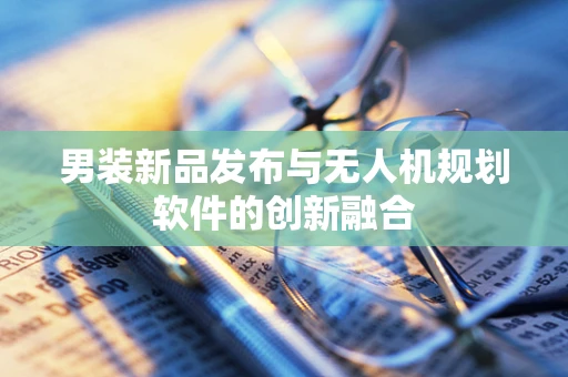 男装新品发布与无人机规划软件的创新融合