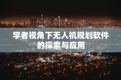 学者视角下无人机规划软件的探索与应用