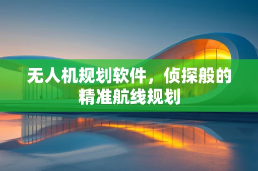 无人机规划软件，侦探般的精准航线规划