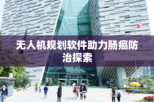无人机规划软件助力肠癌防治探索