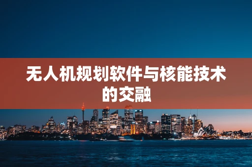 无人机规划软件与核能技术的交融