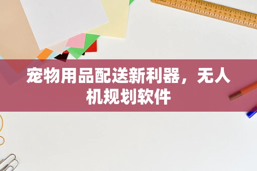 宠物用品配送新利器，无人机规划软件