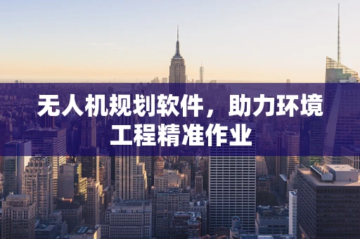 无人机规划软件，助力环境工程精准作业
