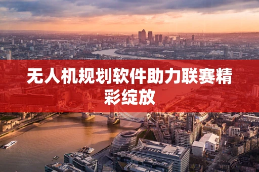 无人机规划软件助力联赛精彩绽放