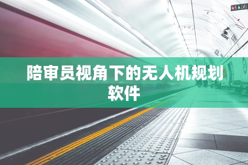 陪审员视角下的无人机规划软件