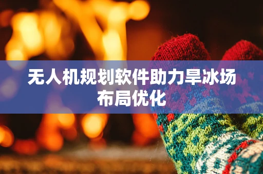 无人机规划软件助力旱冰场布局优化