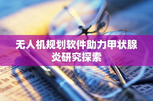 无人机规划软件助力甲状腺炎研究探索